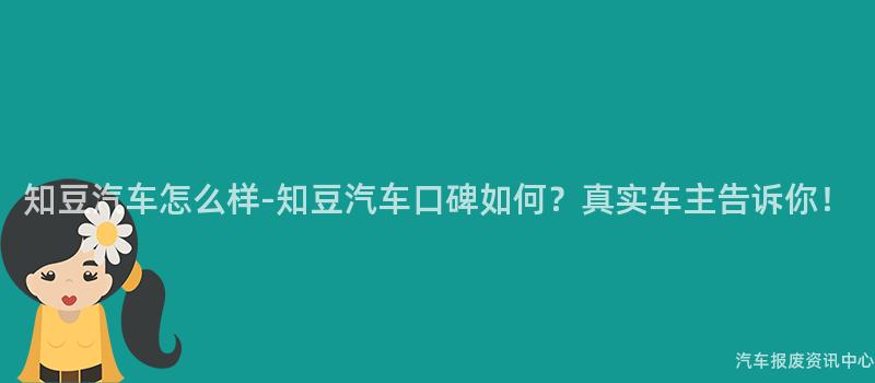 知豆汽车怎么样-知豆汽车口碑如何？真实车主告诉你！