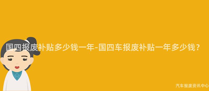 国四报废补贴多少钱一年-国四车报废补贴一年多少钱？