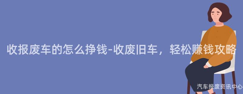 收报废车的怎么挣钱-收废旧车，轻松赚钱攻略