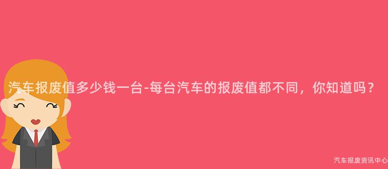 汽车报废值多少钱一台-每台汽车的报废值都不同，你知道吗？