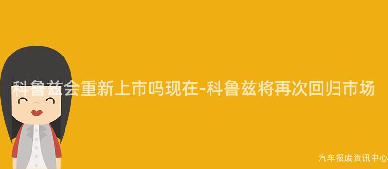 科鲁兹会重新上市吗现在-科鲁兹将再次回归市场