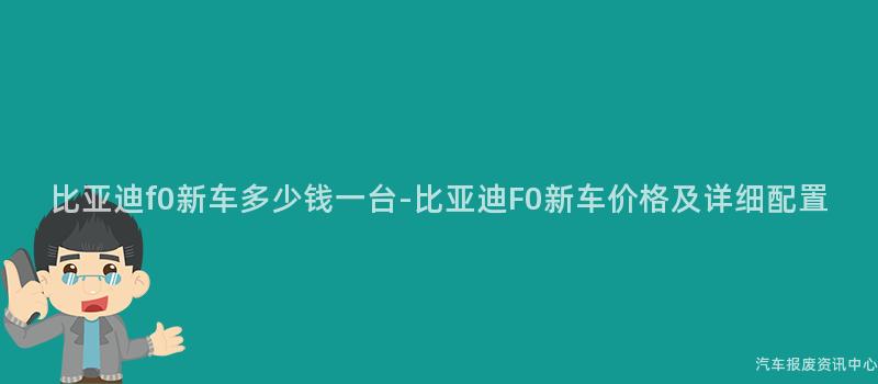 比亚迪f0新车多少钱一台-比亚迪F0新车价格及详细配置