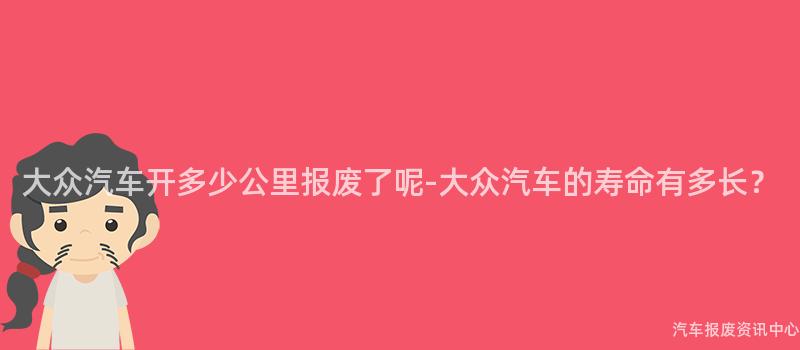 大众汽车开多少公里报废了呢-大众汽车的寿命有多长？