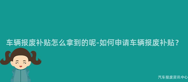 车辆报废补贴怎么拿到的呢-如何申请车辆报废补贴？