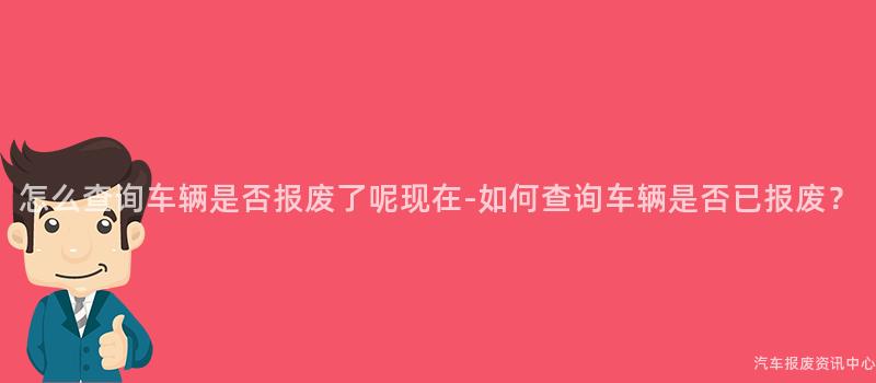 怎么查询车辆是否报废了呢现在-如何查询车辆是否已报废？