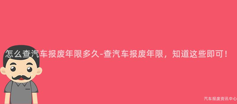怎么查汽车报废年限多久-查汽车报废年限，知道这些即可！
