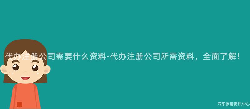 代办注册公司需要什么资料-代办注册公司所需资料，全面了解！