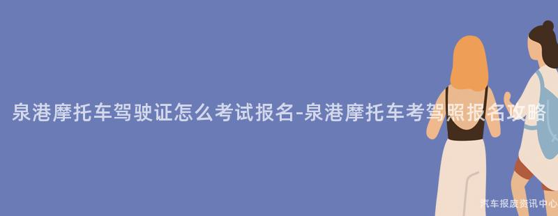泉港摩托车驾驶证怎么考试报名-泉港摩托车考驾照报名攻略