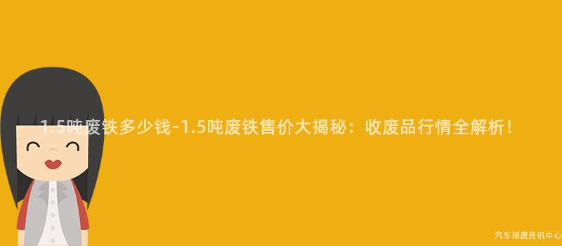 1.5吨废铁多少钱-1.5吨废铁售价大揭秘：收废品行情全解析！