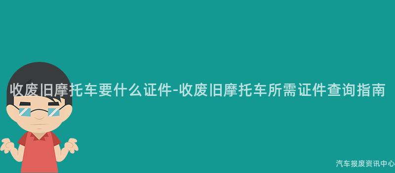 收废旧摩托车要什么证件-收废旧摩托车所需证件查询指南