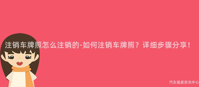 注销车牌照怎么注销的-如何注销车牌照？详细步骤分享！