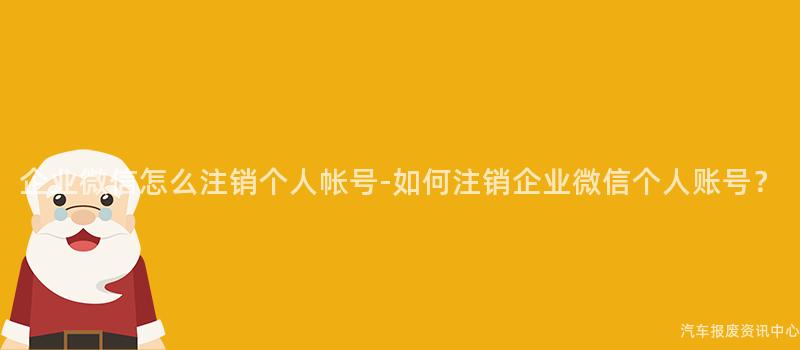 企业微信怎么注销个人帐号-如何注销企业微信个人账号？