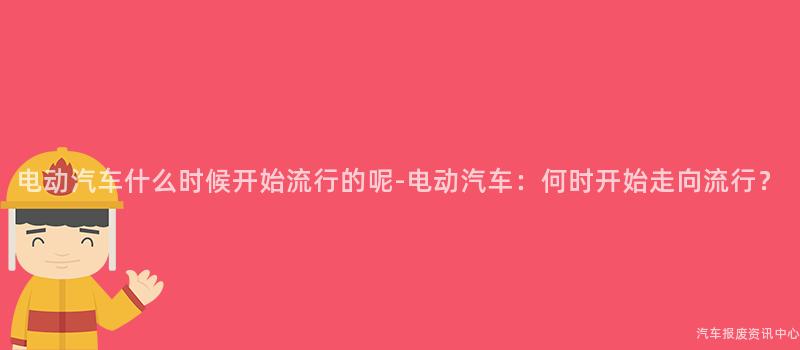 电动汽车什么时候开始流行的呢-电动汽车：何时开始走向流行？