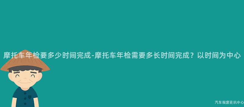 摩托车年检要多少时间完成-摩托车年检需要多长时间完成？以时间为中心