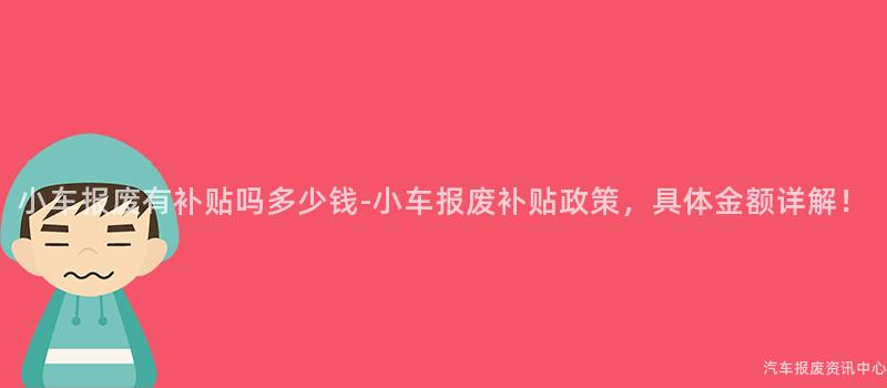 小车报废有补贴吗多少钱-小车报废补贴政策，具体金额详解！