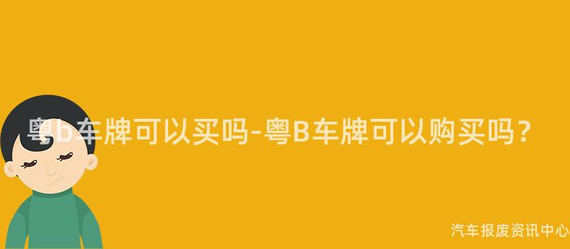 粤b车牌可以买吗-粤B车牌可以购买吗？