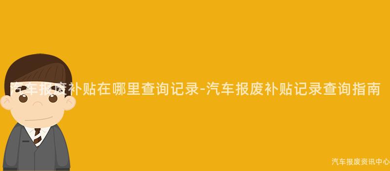 汽车报废补贴在哪里查询记录-汽车报废补贴记录查询指南