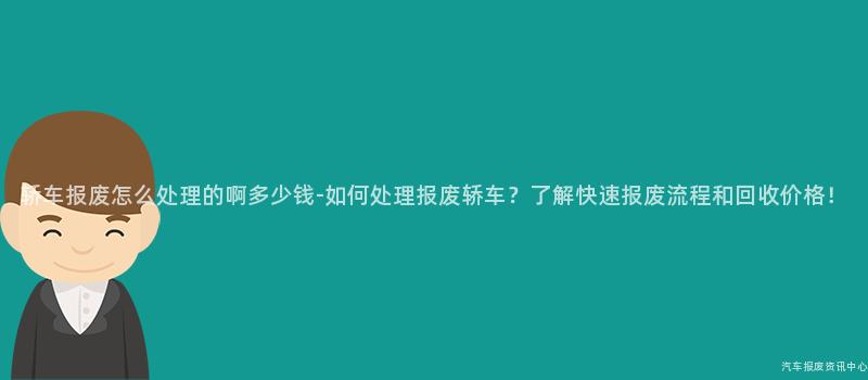 轿车报废怎么处理的啊多少钱-如何处理报废轿车？了解快速报废流程和回收价格！