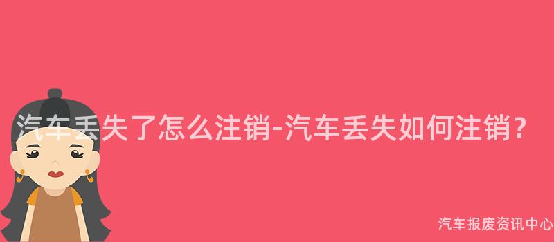 汽车丢失了怎么注销-汽车丢失如何注销？