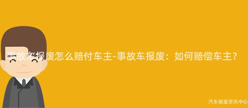 事故车报废怎么赔付车主-事故车报废：如何赔偿车主？