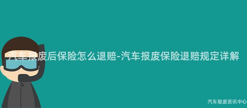 汽车报废后保险怎么退赔-汽车报废保险退赔规定详解