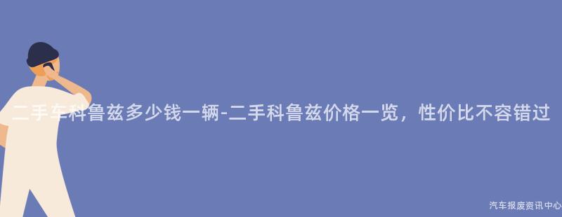 二手车科鲁兹多少钱一辆-二手科鲁兹价格一览，性价比不容错过