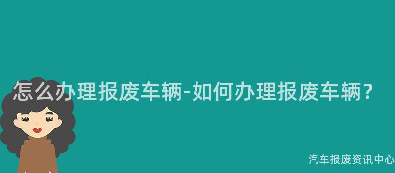怎么办理报废车辆-如何办理报废车辆？