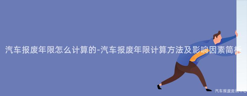 汽车报废年限怎么计算的-汽车报废年限计算方法及影响因素简析