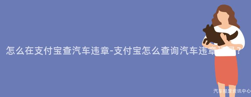 怎么在支付宝查汽车违章-支付宝怎么查询汽车违章记录？