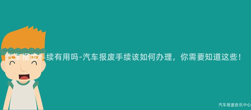 汽车报废手续有用吗-汽车报废手续该如何办理，你需要知道这些！