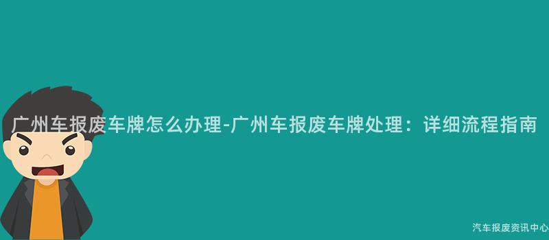 广州车报废车牌怎么办理-广州车报废车牌处理：详细流程指南
