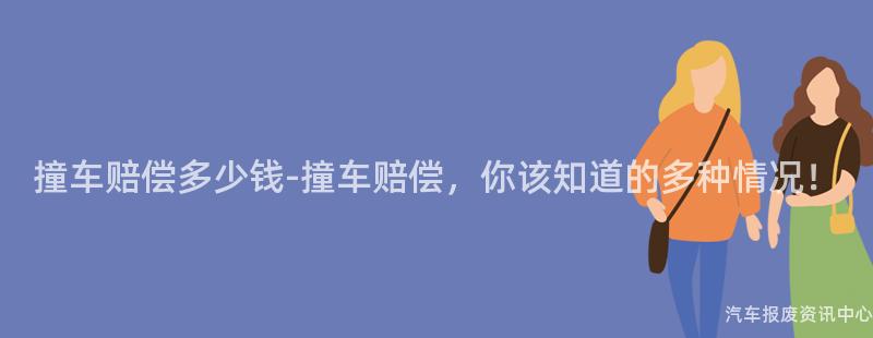 撞车赔偿多少钱-撞车赔偿，你该知道的多种情况！