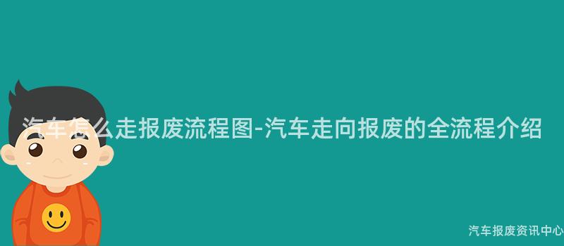 汽车怎么走报废流程图-汽车走向报废的全流程介绍