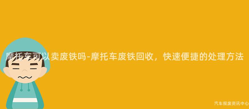 摩托车可以卖废铁吗-摩托车废铁回收，快速便捷的处理方法