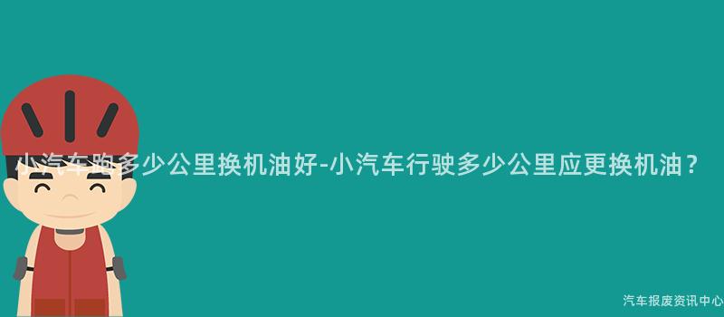 小汽车跑多少公里换机油好-小汽车行驶多少公里应更换机油？