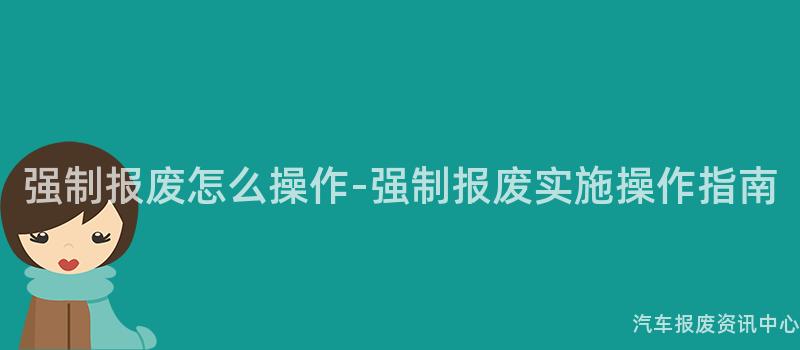强制报废怎么操作-强制报废实施操作指南