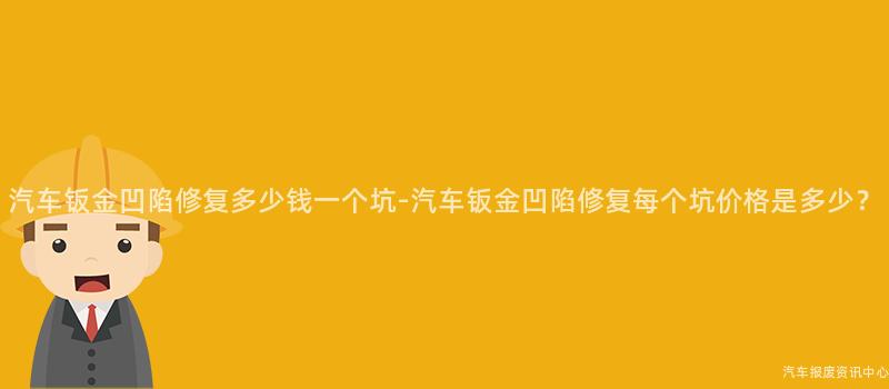 汽车钣金凹陷修复多少钱一个坑-汽车钣金凹陷修复每个坑价格是多少？
