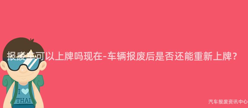 报废车可以上牌吗现在-车辆报废后是否还能重新上牌？
