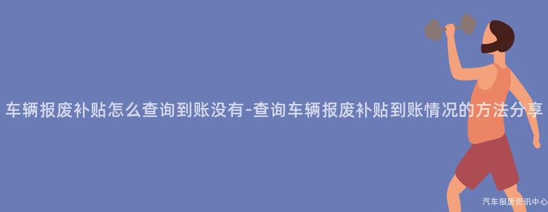 车辆报废补贴怎么查询到账没有-查询车辆报废补贴到账情况的方法分享