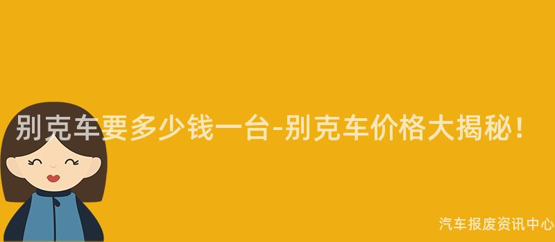 别克车要多少钱一台-别克车价格大揭秘！
