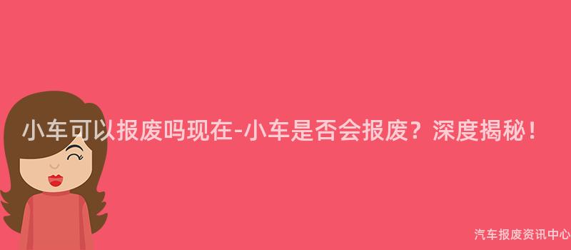 小车可以报废吗现在-小车是否会报废？深度揭秘！