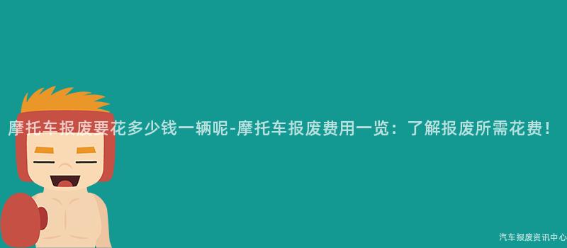 摩托车报废要花多少钱一辆呢-摩托车报废费用一览：了解报废所需花费！