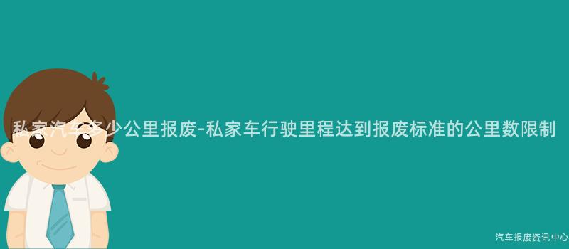 私家汽车多少公里报废-私家车行驶里程达到报废标准的公里数限制
