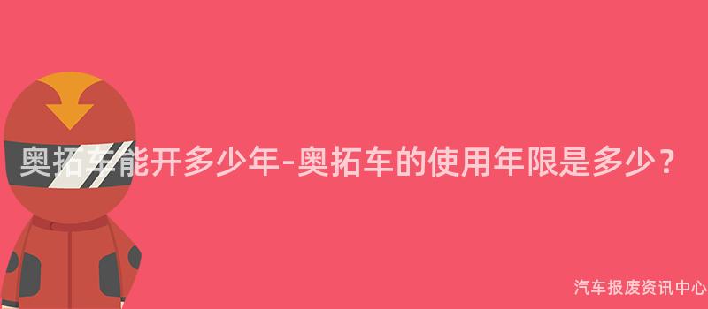 奥拓车能开多少年-奥拓车的使用年限是多少？