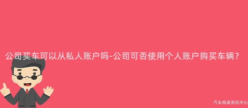 公司买车可以从私人账户吗-公司可否使用个人账户购买车辆？