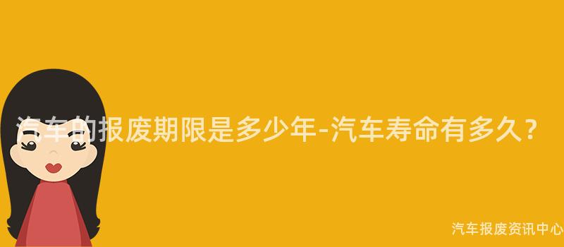 汽车的报废期限是多少年-汽车寿命有多久？