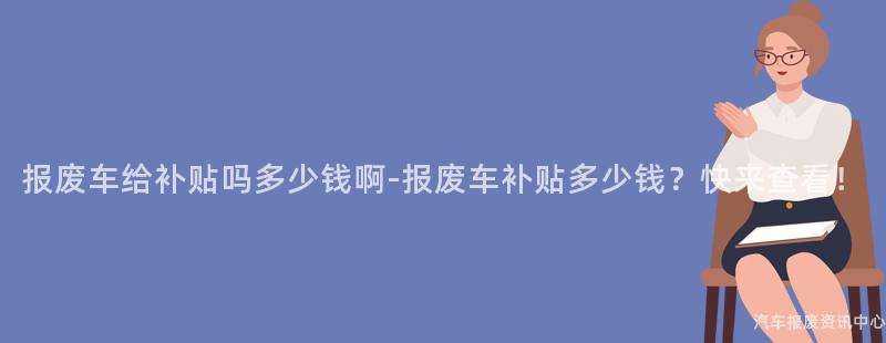 报废车给补贴吗多少钱啊-报废车补贴多少钱？快来查看！