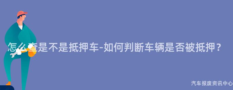 怎么查是不是抵押车-如何判断车辆是否被抵押？