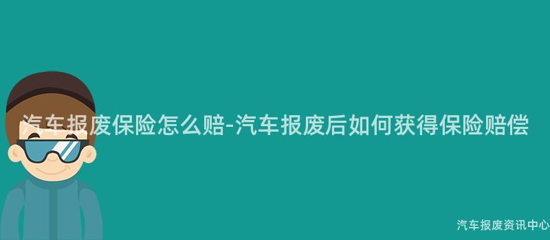 汽车报废保险怎么赔-汽车报废后如何获得保险赔偿
