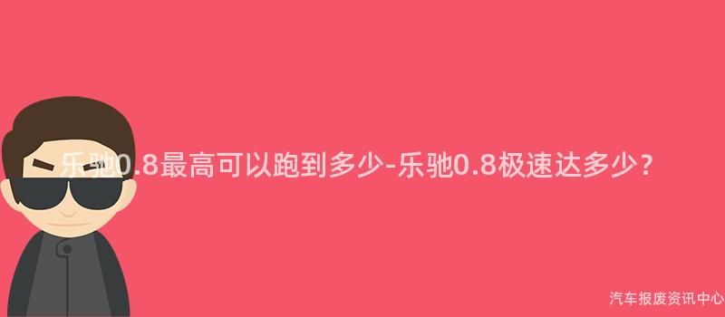 乐驰0.8最高可以跑到多少-乐驰0.8极速达多少？